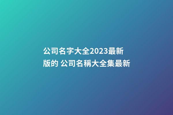 公司名字大全2023最新版的 公司名稱大全集最新-第1張-公司起名-玄機(jī)派